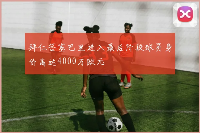 拜仁签塞巴里进入最后阶段球员身价高达4000万欧元