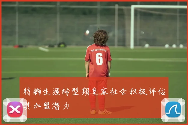 特狮生涯转型期皇家社会积极评估其加盟潜力