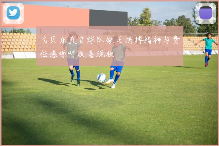 戈贝尔直言球队缺乏拼搏精神与责任感呼吁改善现状