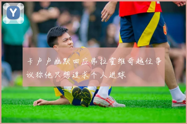 卡卢卢幽默回应弗拉霍维奇越位争议称他只想追求个人进球