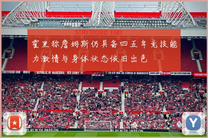 霍里称詹姆斯仍具备四五年竞技能力激情与身体状态依旧出色