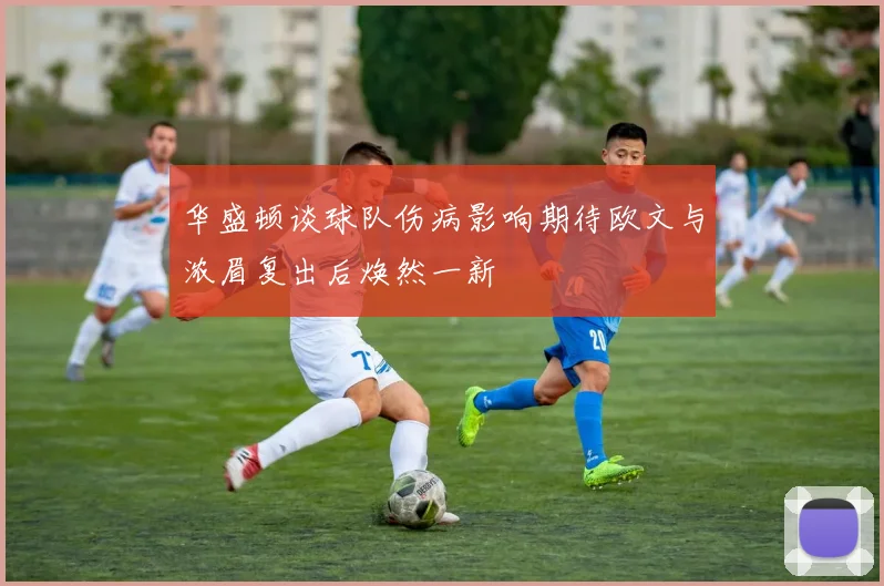 华盛顿谈球队伤病影响期待欧文与浓眉复出后焕然一新