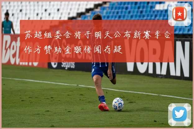 苏超组委会将于明天公布新赛季合作方赞助金额传闻存疑
