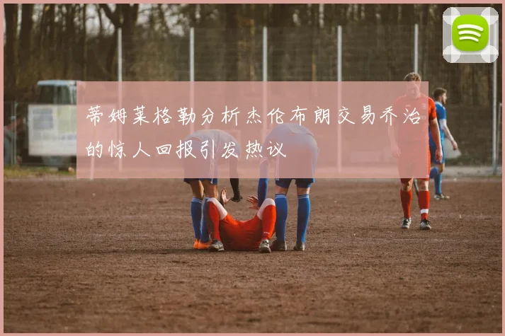 蒂姆莱格勒分析杰伦布朗交易乔治的惊人回报引发热议