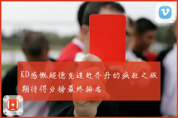 KD感慨超德克追赶乔丹的疯狂之旅期待得分榜最终排名
