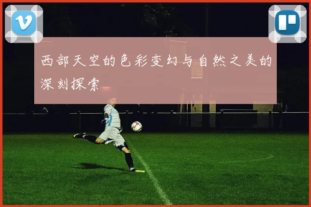西部天空的色彩变幻与自然之美的深刻探索