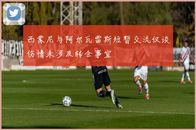 西蒙尼与阿尔瓦雷斯短暂交流仅谈伤情未涉及转会事宜
