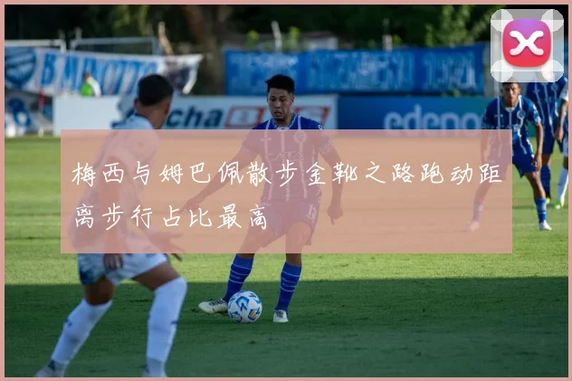 梅西与姆巴佩散步金靴之路跑动距离步行占比最高