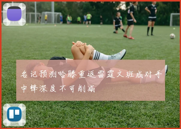 名记预测哈滕重返雷霆文班成对手中锋深度不可削减