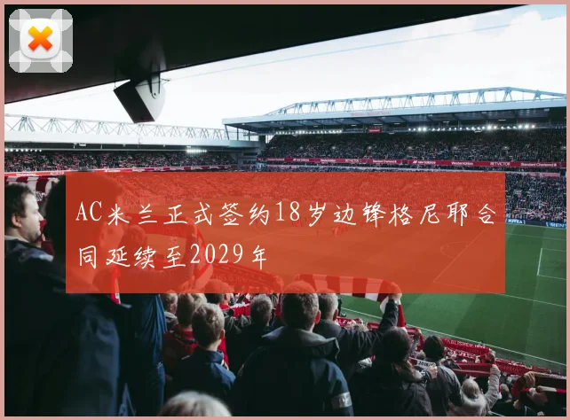 AC米兰正式签约18岁边锋格尼耶合同延续至2029年