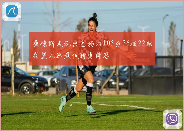 桑德斯表现出色场均105分36板22助有望入选最佳新秀阵容