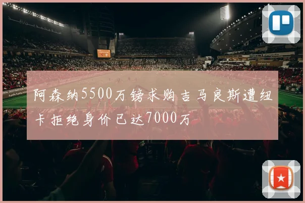 阿森纳5500万镑求购吉马良斯遭纽卡拒绝身价已达7000万