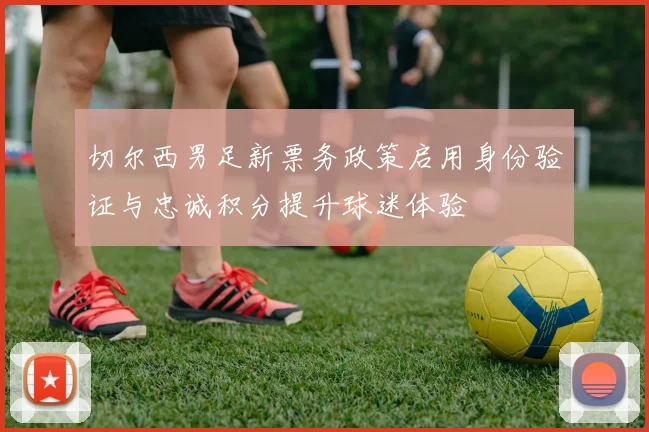 切尔西男足新票务政策启用身份验证与忠诚积分提升球迷体验