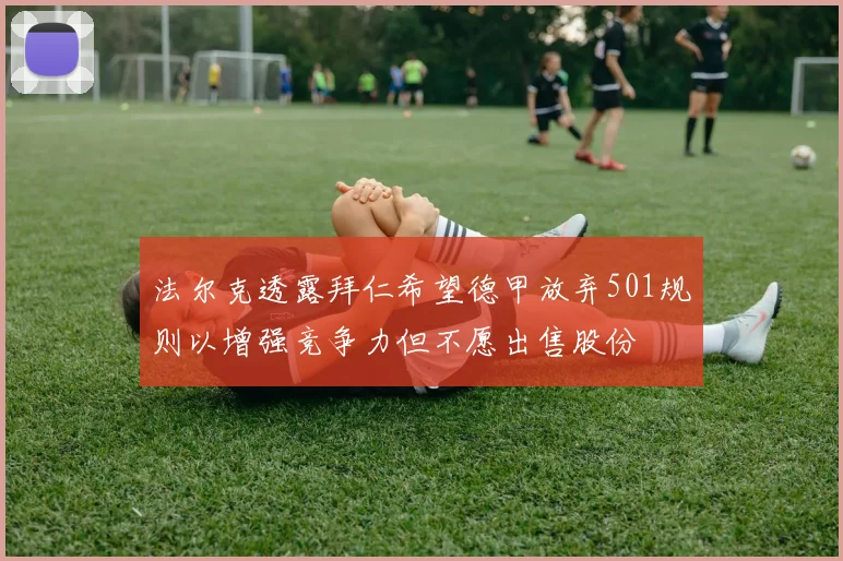 法尔克透露拜仁希望德甲放弃501规则以增强竞争力但不愿出售股份