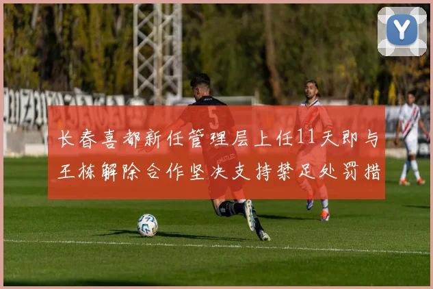 长春喜都新任管理层上任11天即与王栋解除合作坚决支持禁足处罚措施