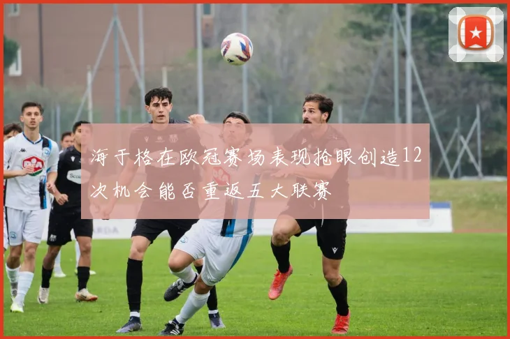 海于格在欧冠赛场表现抢眼创造12次机会能否重返五大联赛