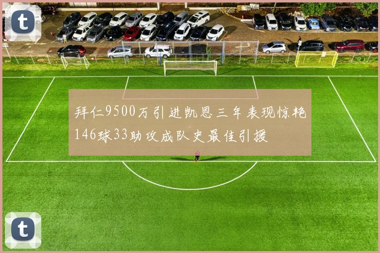 拜仁9500万引进凯恩三年表现惊艳146球33助攻成队史最佳引援