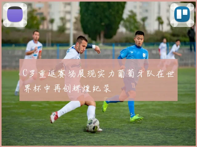 C罗重返赛场展现实力葡萄牙队在世界杯中再创辉煌纪录