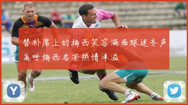 替补席上的梅西笑容满面球迷齐声高呼梅西名字热情洋溢