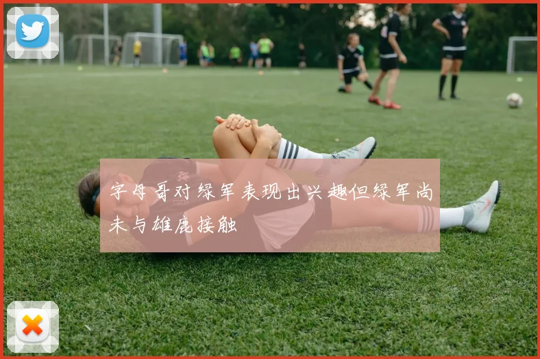 字母哥对绿军表现出兴趣但绿军尚未与雄鹿接触