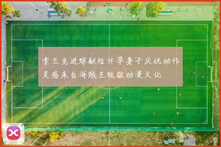 索兰克进球献给怀孕妻子庆祝动作灵感来自海贼王致敬动漫文化