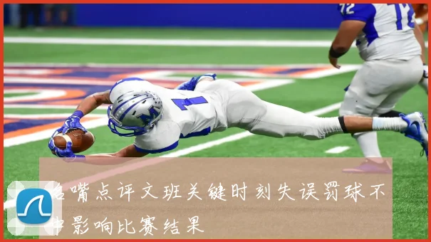 名嘴点评文班关键时刻失误罚球不中影响比赛结果